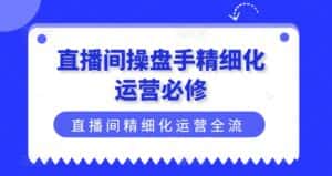 直播间操盘手精细化运营必修，直播间精细化运营全流程解读-优优云创网