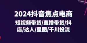 (11794期)2024抖音-焦点电商:短视频带货/直播带货/抖店/达人/星图/千川投流/32节课-优优云创网