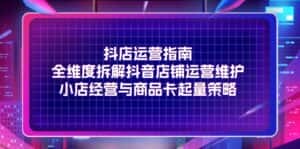抖店运营指南,全维度拆解抖音店铺运营维护,小店经营与商品卡起量策略-优优云创网
