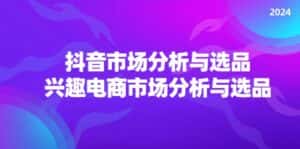 2024抖音/市场分析与选品，兴趣电商市场分析与选品-优优云创网