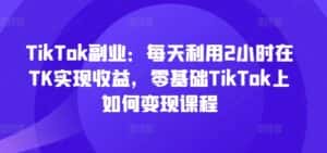 TikTok副业:每天利用2小时在TK实现收益,零基础TikTok上如何变现课程-优优云创网