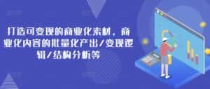 打造可变现的商业化素材,商业化内容的批量化产出/变现逻辑/结构分析等-优优云创网