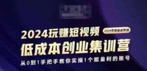 2024短视频创业集训班,2024创业必修,从0到1手把手教你实操1个能盈利的账号-优优云创网