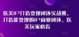 医美IP打造变现闭环实战班,打造能变现的IP商业闭环,医美玩家必看!-优优云创网