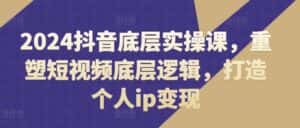 2024抖音底层实操课，​重塑短视频底层逻辑，打造个人ip变现-优优云创网