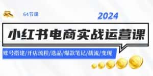 2024小红书电商实战运营课:账号搭建/开店流程/选品/爆款笔记/截流/变现-优优云创网