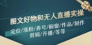 图文好物和无人直播实操:定位/涨粉/养号/橱窗/作品/制作/剪辑/开播/等等-优优云创网