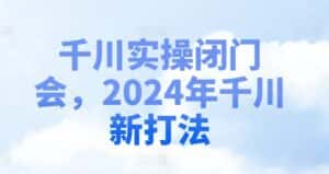 千川实操闭门会,2024年千川新打法-优优云创网