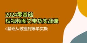 (11878期)2024零基础·短视频图文带货实战课:0基础从破圈到爆单实操(35节课)-优优云创网