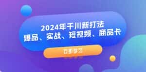 2024年千川新打法:爆品、实战、短视频、商品卡(8节课)-优优云创网
