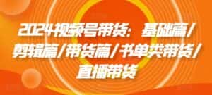 2024视频号带货:基础篇/剪辑篇/带货篇/书单类带货/直播带货-优优云创网