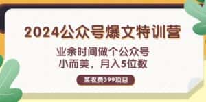 （11895期）某收费399元-2024公众号爆文特训营：业余时间做个公众号 小而美 月入5位数-优优云创网