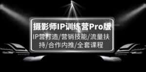 摄影师IP训练营Pro版，IP营打造/营销技能/流量扶持/合作内推/全套课程-优优云创网