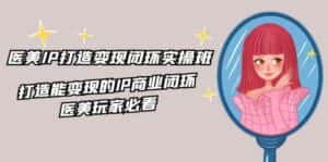 医美IP打造变现闭环实操班,打造能变现的IP商业闭环,医美玩家必看(22节)-优优云创网