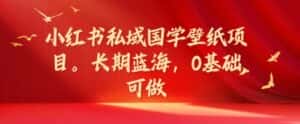 小红书私域国学壁纸项目,长期蓝海,0基础可做-优优云创网