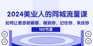 2024美业人的同城流量课：如何让更多新顾客，刷到你、记住你、来找你-优优云创网