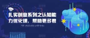 扎实创业系列之认知能力优化课,帮助更多君子创业成功-优优云创网