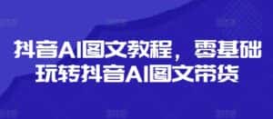 抖音AI图文教程,零基础玩转抖音AI图文带货-优优云创网