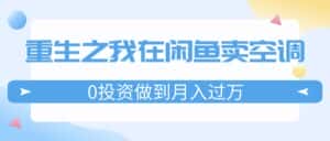 (11962期)重生之我在闲鱼卖空调,0投资做到月入过万,迎娶白富美,走上人生巅峰-优优云创网