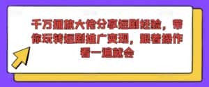 千万播放大佬分享短剧经验，带你玩转短剧推广变现，跟着操作看一遍就会-优优云创网
