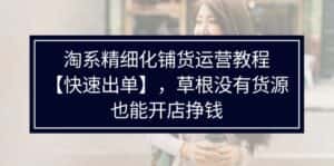 淘系精细化铺货运营教程,普通人没有货源也能快速开店出单挣钱(538节)-优优云创网