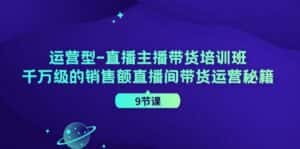 (11974期)运营型-直播主播带货培训班,千万级的销售额直播间带货运营秘籍(9节课)-优优云创网