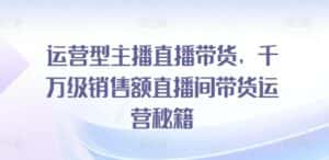 运营型主播直播带货,千万级销售额直播间带货运营秘籍-优优云创网