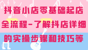 抖音小店零基础起店全流程-详细学习抖店的实操步骤和技巧等-优优云创网