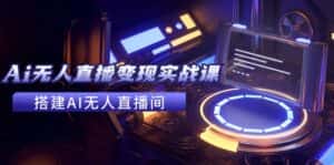 2024全套Ai无人直播变现实战课,搭建AI无人直播间,利用AI赚钱 (24节课)-优优云创网