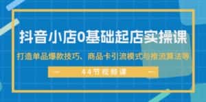 (11977期)抖音小店0基础起店实操课,打造单品爆款技巧、商品卡引流模式与推流算法等-优优云创网