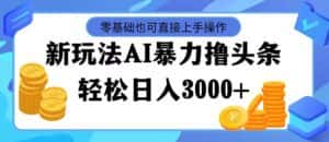 （11981期）最新玩法AI暴力撸头条，零基础也可轻松日入3000+，当天起号，第二天见…-优优云创网