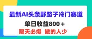 (11983期)最新AI头条野路子冷门赛道,单日800+ 隔天必爆,适合小白-优优云创网