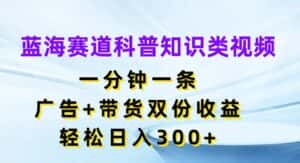 蓝海赛道科普知识类视频,一分钟一条,广告+带货双份收益,轻松日入300+-优优云创网