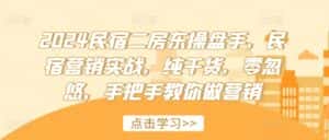 2024民宿二房东操盘手,民宿营销实战,纯干货,零忽悠,手把手教你做营销-优优云创网