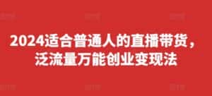 2024适合普通人的直播带货,泛流量万能创业变现法,上手快、落地快、起号快、变现快(更新8月)-优优云创网