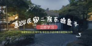 （12013期）2024民宿二房东操盘手 民宿营销实战/纯干货/零忽悠/手把手教你做营销/21节-优优云创网