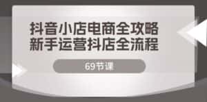 （12038期）抖音小店电商全攻略，新手运营抖店全流程（69节课）-优优云创网