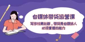 (12043期)自媒体带货运营课:写作付费社群,带货是自媒体人必须掌握的能力-优优云创网