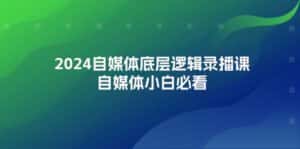 （12053期）2024自媒体底层逻辑录播课，自媒体小白必看-优优云创网