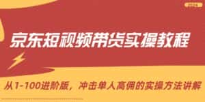 (12061期)京东短视频带货实操教程,从1-100进阶版,冲击单人高佣的实操方法讲解-优优云创网