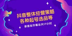 抖音整体经营策略，各种起号选品等，录音加字幕总共17小时-优优云创网
