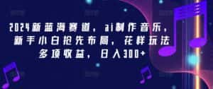 2024新蓝海赛道,ai制作音乐,新手小白抢先布局,花样玩法多项收益,日入300+-优优云创网