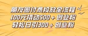朋友圈高效付费投放全流程,100元撬动500+创业粉,日引流300加精准创业粉-优优云创网