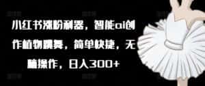 小红书涨粉利器,智能ai创作植物跳舞,简单快捷,无脑操作,日入300+-优优云创网