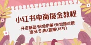 小红书电商揽金教程:开店基础/后台讲解/无货源对接/选品/引流/直播(18节)-优优云创网
