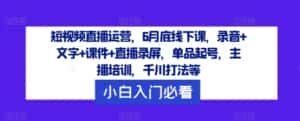 短视频直播运营,6月底线下课,录音+文字+课件+直播录屏,单品起号,主播培训,千川打法等-优优云创网