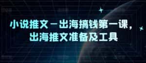 小说推文—出海搞钱第一课,出海推文准备及工具-优优云创网