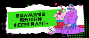 (12109期)最新AI头条掘金,每天只需10分钟,小白也能月入3万+-优优云创网