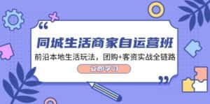 同城生活商家自运营班,前沿本地生活玩法,团购+客资实战全链路(34节课)-优优云创网