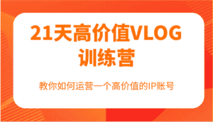 21天高价值VLOG训练营【第一期】,教你如何运营一个高价值的IP账号-优优云创网